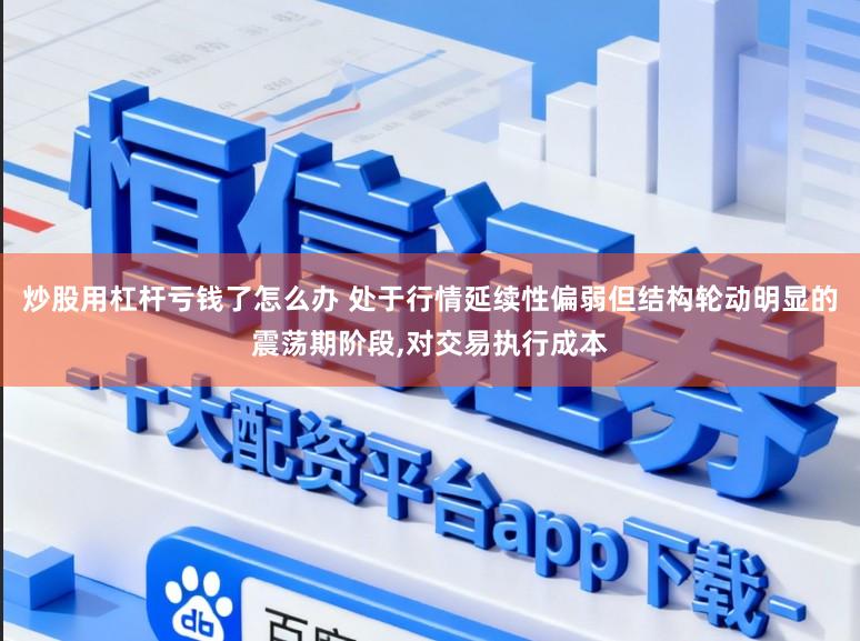 炒股用杠杆亏钱了怎么办 处于行情延续性偏弱但结构轮动明显的震荡期阶段,对交易执行成本