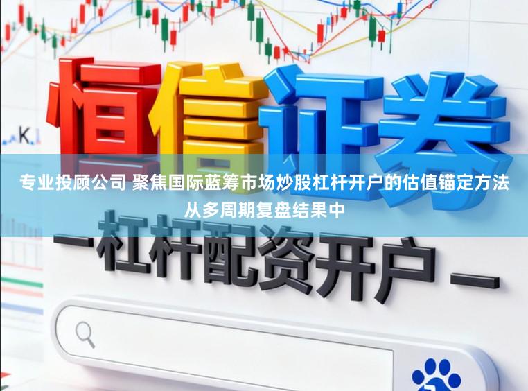 专业投顾公司 聚焦国际蓝筹市场炒股杠杆开户的估值锚定方法从多周期复盘结果中