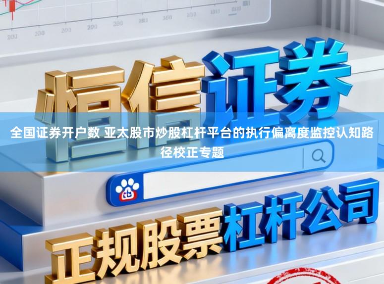 全国证券开户数 亚太股市炒股杠杆平台的执行偏离度监控认知路径校正专题