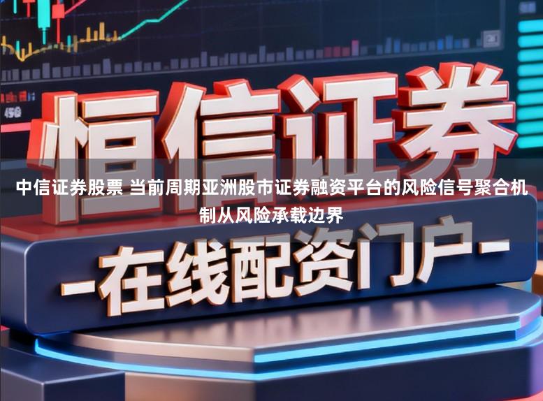 中信证券股票 当前周期亚洲股市证券融资平台的风险信号聚合机制从风险承载边界