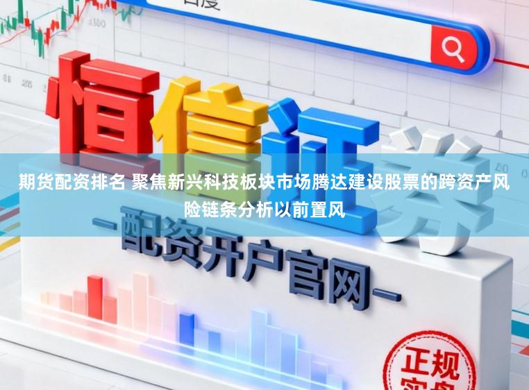 期货配资排名 聚焦新兴科技板块市场腾达建设股票的跨资产风险链条分析以前置风