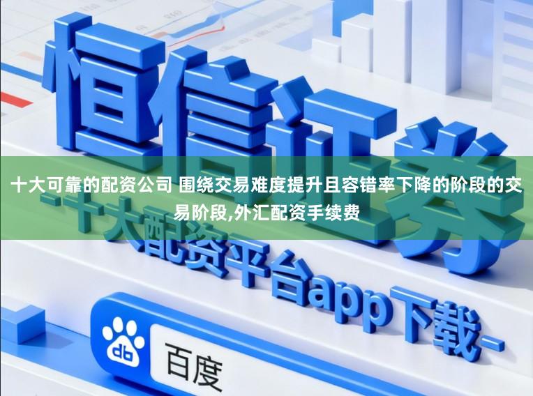 十大可靠的配资公司 围绕交易难度提升且容错率下降的阶段的交易阶段,外汇配资手续费