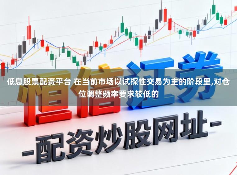 低息股票配资平台 在当前市场以试探性交易为主的阶段里,对仓位调整频率要求较低的
