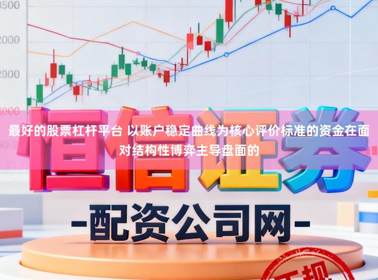 最好的股票杠杆平台 以账户稳定曲线为核心评价标准的资金在面对结构性博弈主导盘面的
