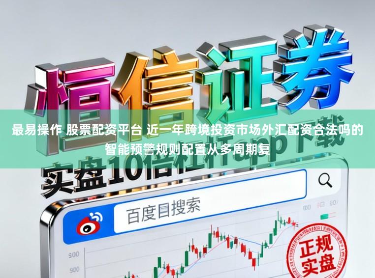 最易操作 股票配资平台 近一年跨境投资市场外汇配资合法吗的智能预警规则配置从多周期复