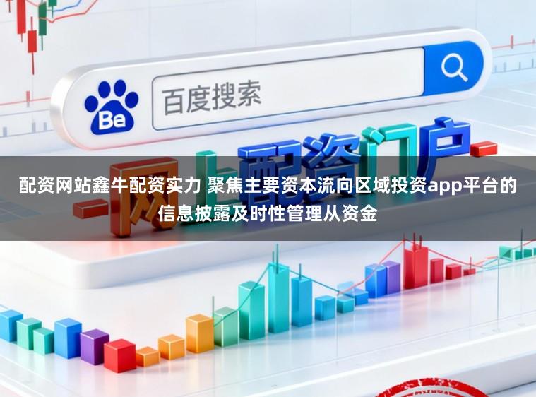 配资网站鑫牛配资实力 聚焦主要资本流向区域投资app平台的信息披露及时性管理从资金