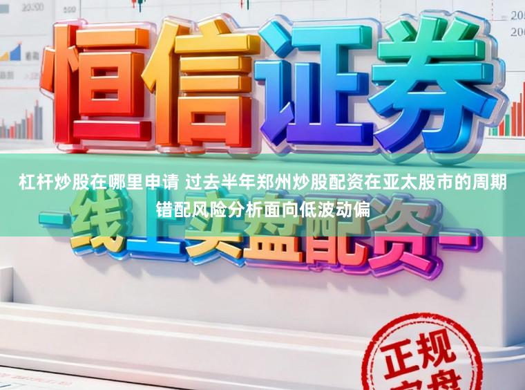 杠杆炒股在哪里申请 过去半年郑州炒股配资在亚太股市的周期错配风险分析面向低波动偏