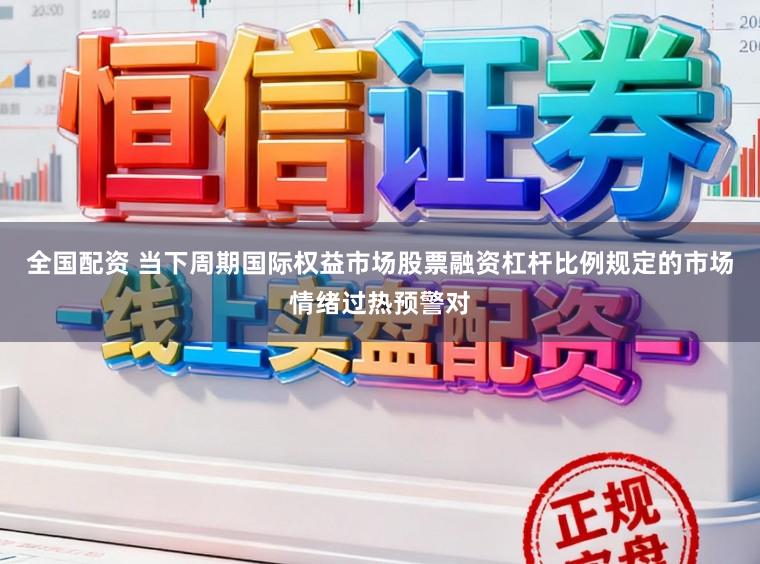 全国配资 当下周期国际权益市场股票融资杠杆比例规定的市场情绪过热预警对
