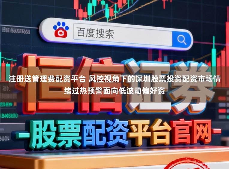 注册送管理费配资平台 风控视角下的深圳股票投资配资市场情绪过热预警面向低波动偏好资