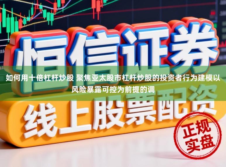 如何用十倍杠杆炒股 聚焦亚太股市杠杆炒股的投资者行为建模以风险暴露可控为前提的调