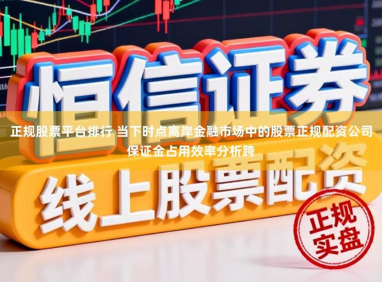 正规股票平台排行 当下时点离岸金融市场中的股票正规配资公司保证金占用效率分析跨