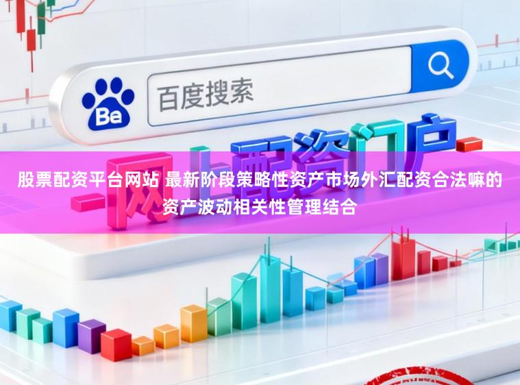 股票配资平台网站 最新阶段策略性资产市场外汇配资合法嘛的资产波动相关性管理结合