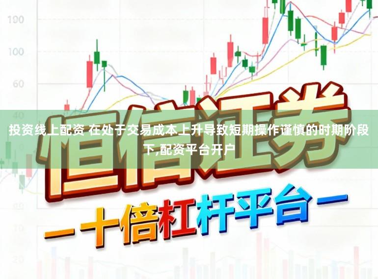 投资线上配资 在处于交易成本上升导致短期操作谨慎的时期阶段下,配资平台开户