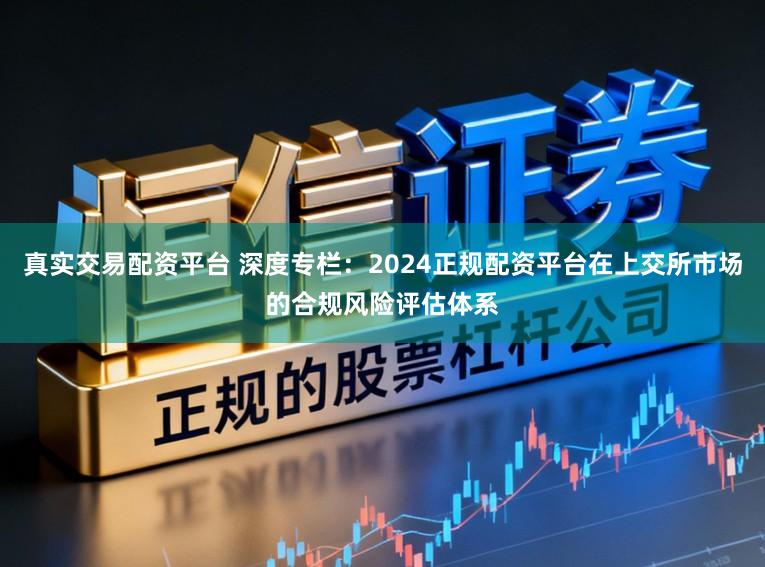真实交易配资平台 深度专栏：2024正规配资平台在上交所市场的合规风险评估体系