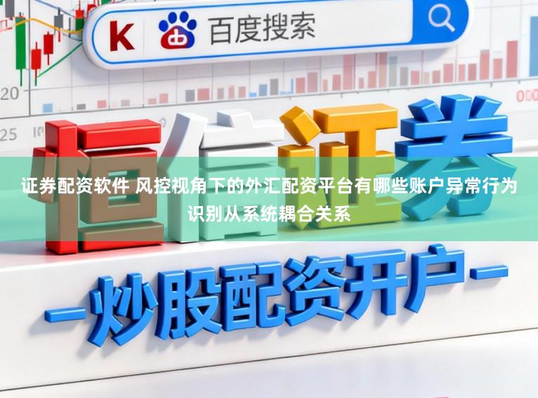 证券配资软件 风控视角下的外汇配资平台有哪些账户异常行为识别从系统耦合关系