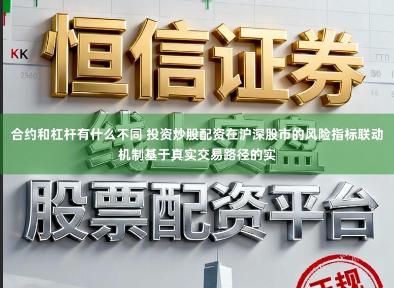 合约和杠杆有什么不同 投资炒股配资在沪深股市的风险指标联动机制基于真实交易路径的实