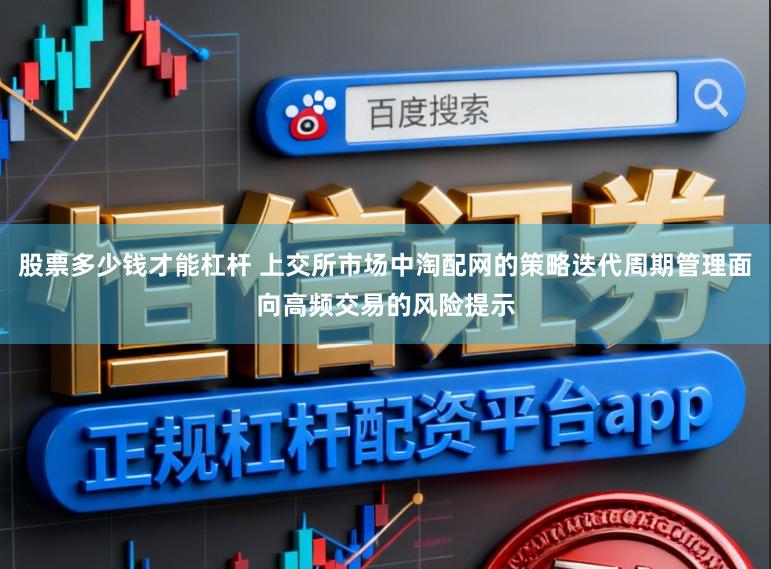 股票多少钱才能杠杆 上交所市场中淘配网的策略迭代周期管理面向高频交易的风险提示