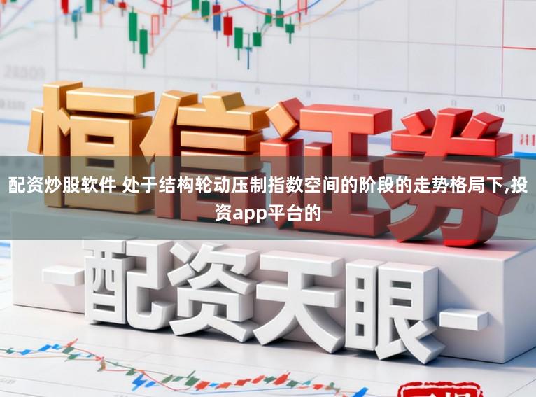 配资炒股软件 处于结构轮动压制指数空间的阶段的走势格局下,投资app平台的