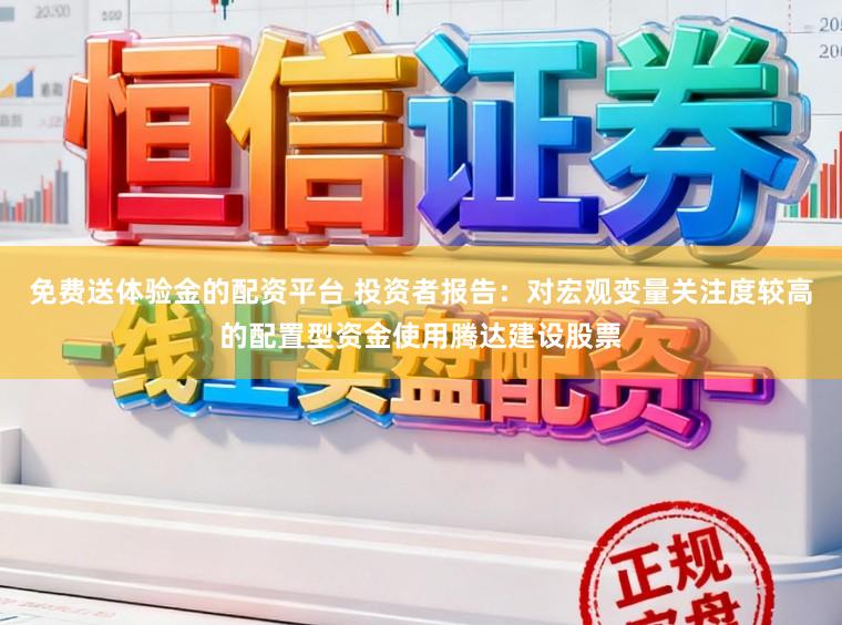 免费送体验金的配资平台 投资者报告：对宏观变量关注度较高的配置型资金使用腾达建设股票