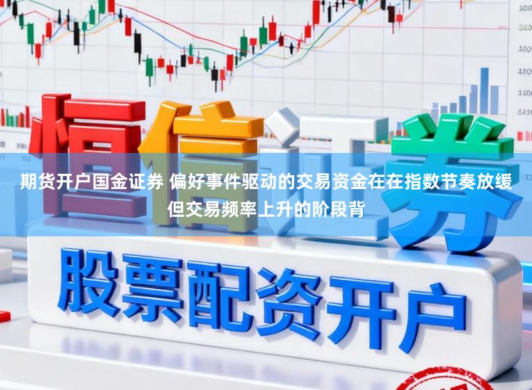 期货开户国金证券 偏好事件驱动的交易资金在在指数节奏放缓但交易频率上升的阶段背