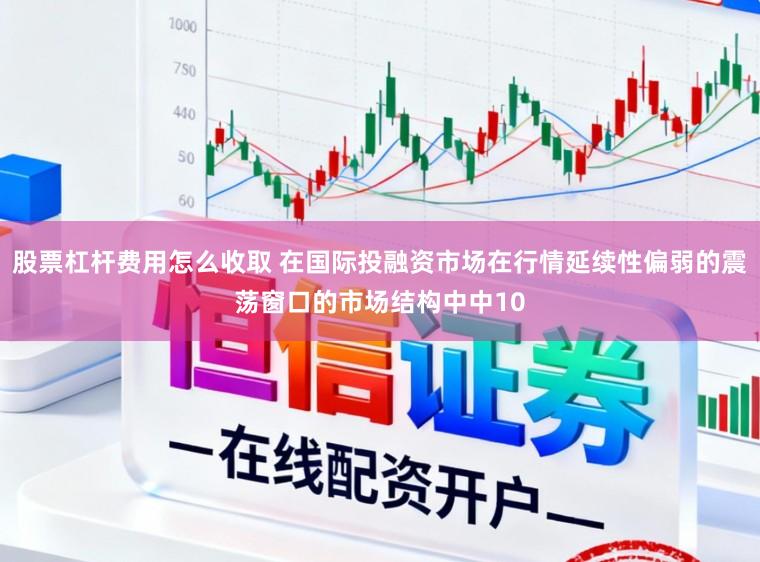 股票杠杆费用怎么收取 在国际投融资市场在行情延续性偏弱的震荡窗口的市场结构中中10