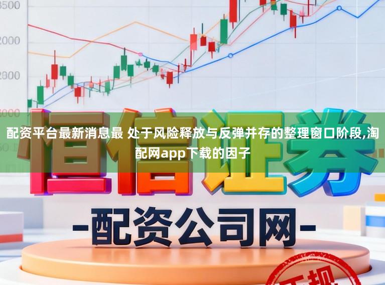 配资平台最新消息最 处于风险释放与反弹并存的整理窗口阶段,淘配网app下载的因子