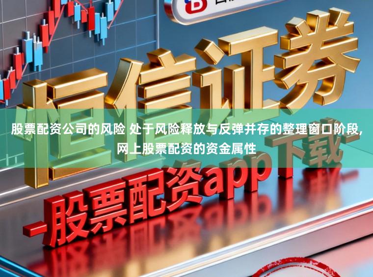 股票配资公司的风险 处于风险释放与反弹并存的整理窗口阶段,网上股票配资的资金属性