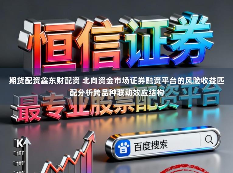 期货配资鑫东财配资 北向资金市场证券融资平台的风险收益匹配分析跨品种联动效应结构