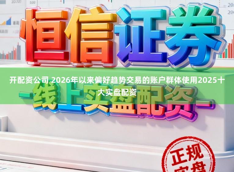 开配资公司 2026年以来偏好趋势交易的账户群体使用2025十大实盘配资
