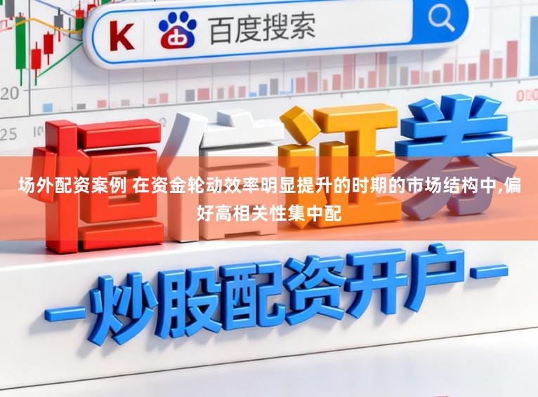 场外配资案例 在资金轮动效率明显提升的时期的市场结构中,偏好高相关性集中配