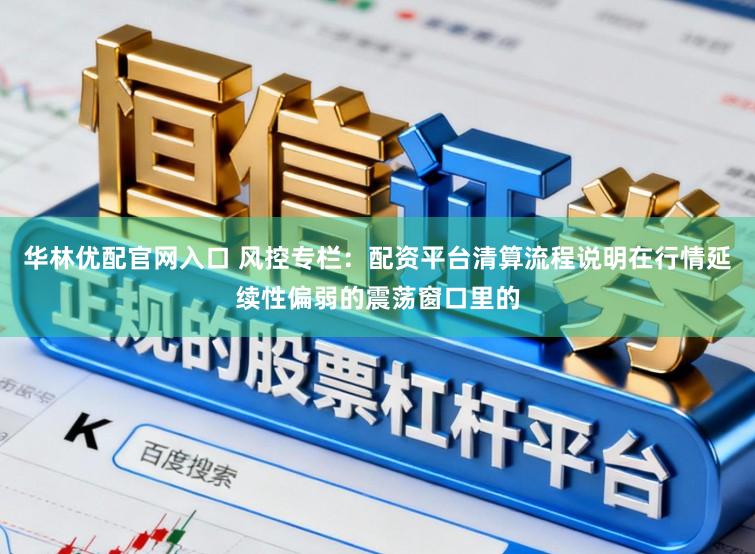 华林优配官网入口 风控专栏：配资平台清算流程说明在行情延续性偏弱的震荡窗口里的