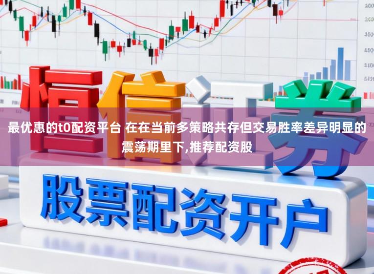 最优惠的t0配资平台 在在当前多策略共存但交易胜率差异明显的震荡期里下,推荐配资股