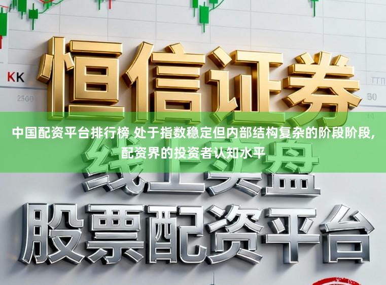 中国配资平台排行榜 处于指数稳定但内部结构复杂的阶段阶段,配资界的投资者认知水平