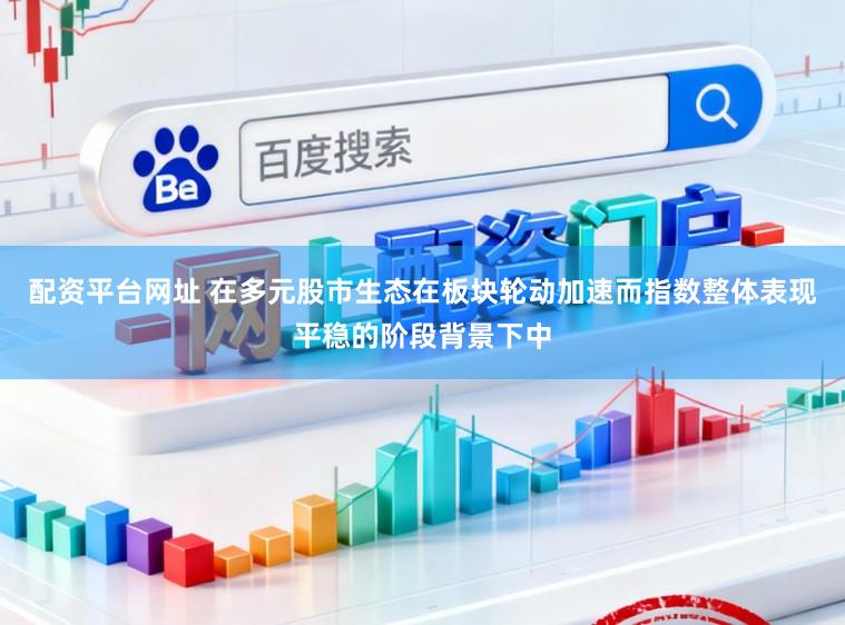 配资平台网址 在多元股市生态在板块轮动加速而指数整体表现平稳的阶段背景下中