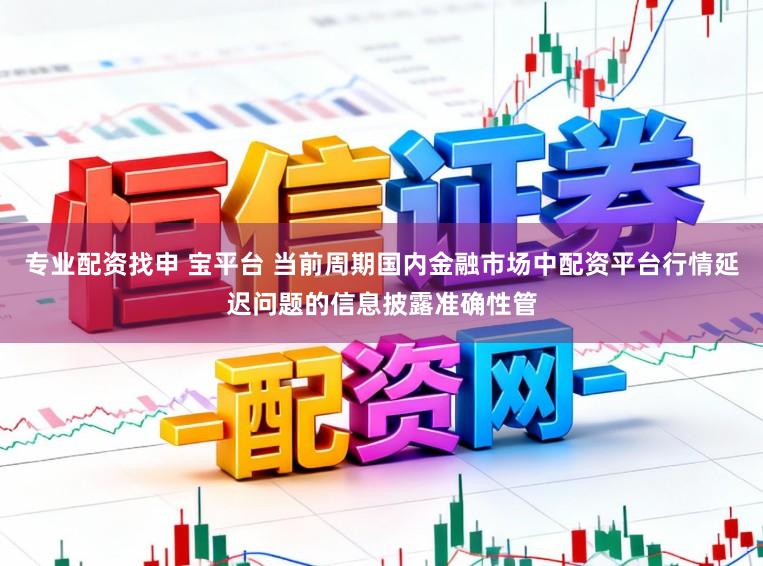 专业配资找申 宝平台 当前周期国内金融市场中配资平台行情延迟问题的信息披露准确性管