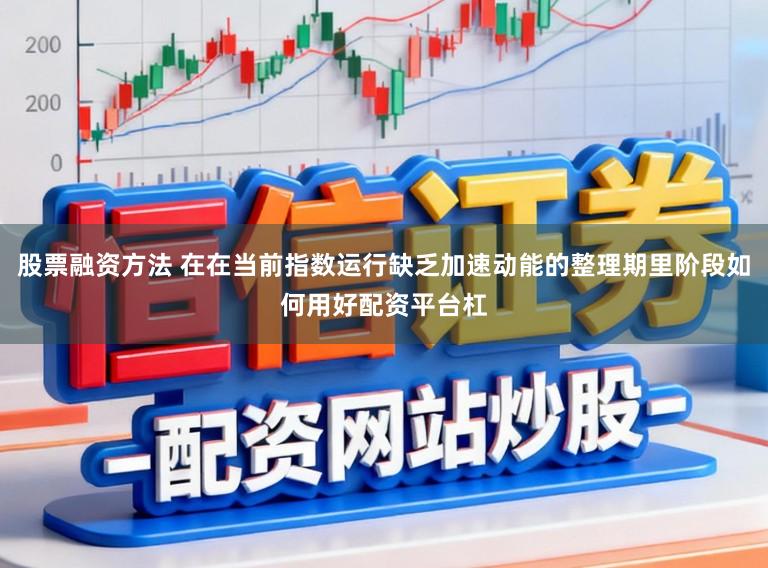 股票融资方法 在在当前指数运行缺乏加速动能的整理期里阶段如何用好配资平台杠