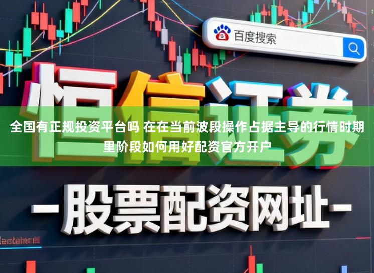 全国有正规投资平台吗 在在当前波段操作占据主导的行情时期里阶段如何用好配资官方开户