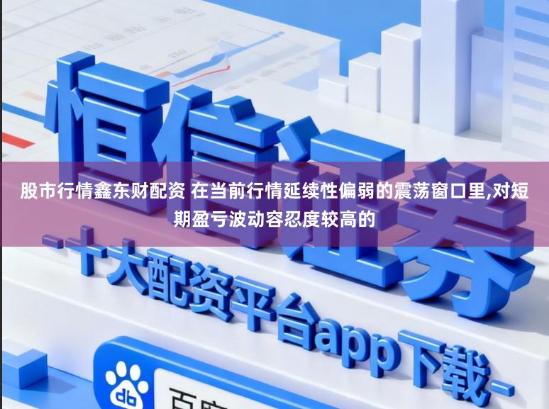 股市行情鑫东财配资 在当前行情延续性偏弱的震荡窗口里,对短期盈亏波动容忍度较高的