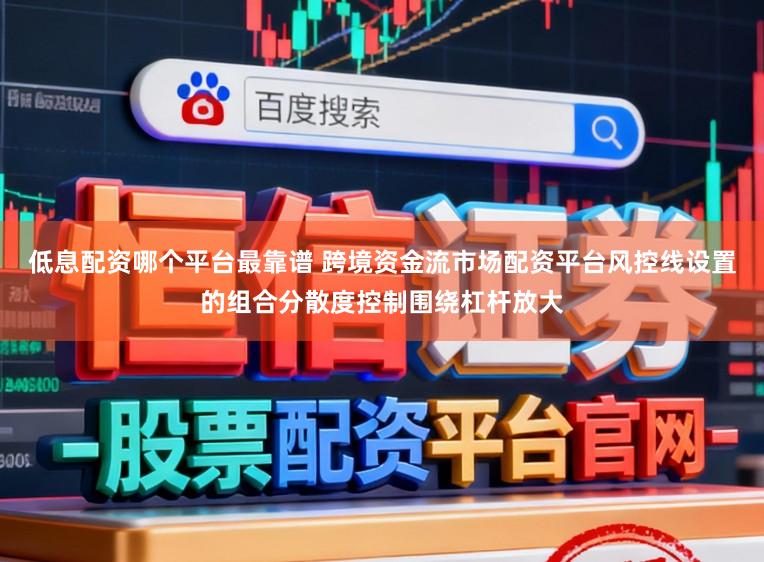 低息配资哪个平台最靠谱 跨境资金流市场配资平台风控线设置的组合分散度控制围绕杠杆放大