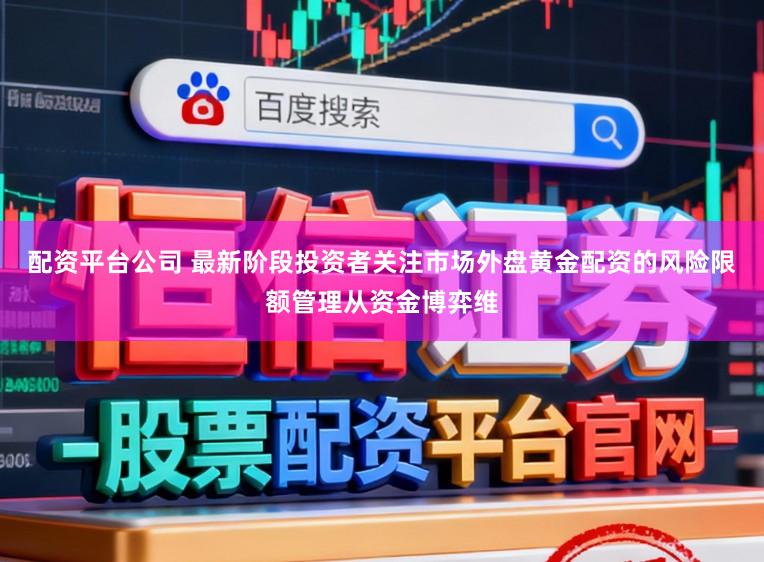 配资平台公司 最新阶段投资者关注市场外盘黄金配资的风险限额管理从资金博弈维