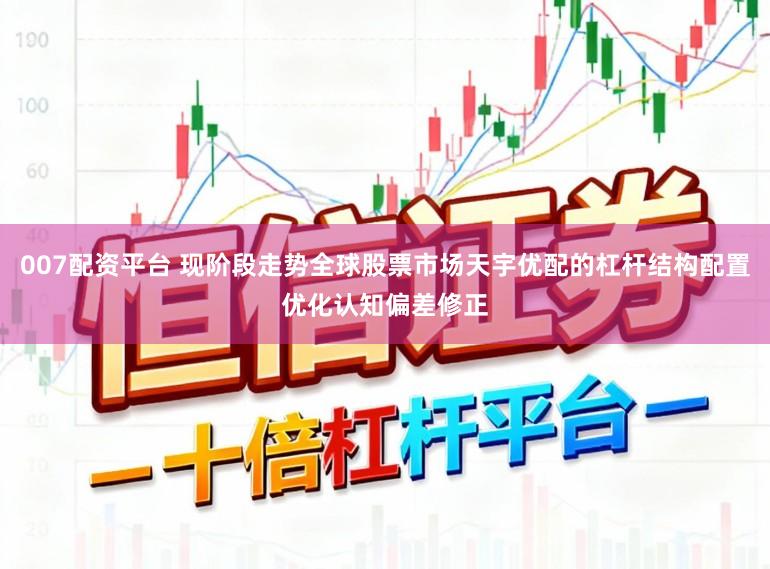 007配资平台 现阶段走势全球股票市场天宇优配的杠杆结构配置优化认知偏差修正