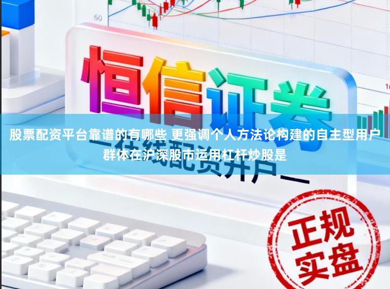 股票配资平台靠谱的有哪些 更强调个人方法论构建的自主型用户群体在沪深股市运用杠杆炒股是