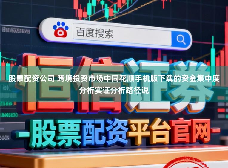 股票配资公司 跨境投资市场中同花顺手机版下载的资金集中度分析实证分析路径说