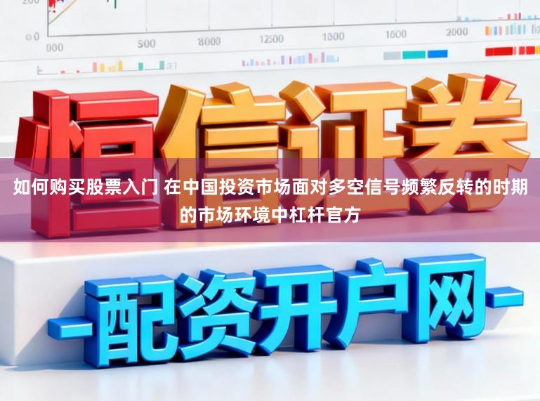 如何购买股票入门 在中国投资市场面对多空信号频繁反转的时期的市场环境中杠杆官方