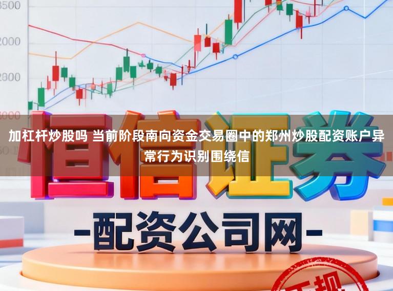 加杠杆炒股吗 当前阶段南向资金交易圈中的郑州炒股配资账户异常行为识别围绕信