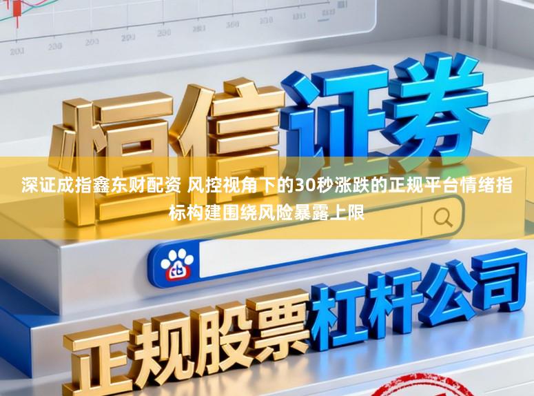 深证成指鑫东财配资 风控视角下的30秒涨跌的正规平台情绪指标构建围绕风险暴露上限
