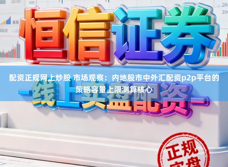 配资正规网上炒股 市场观察：内地股市中外汇配资p2p平台的策略容量上限测算核心