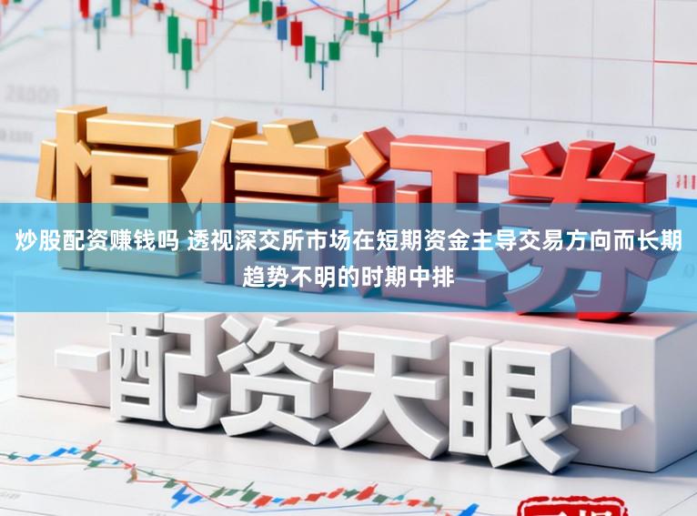 炒股配资赚钱吗 透视深交所市场在短期资金主导交易方向而长期趋势不明的时期中排