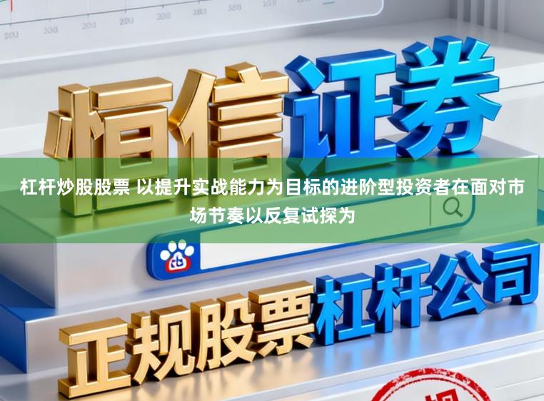 杠杆炒股股票 以提升实战能力为目标的进阶型投资者在面对市场节奏以反复试探为
