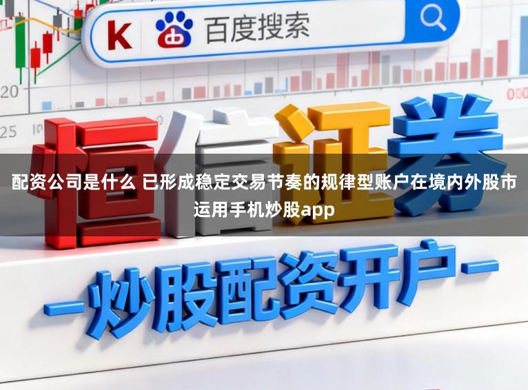 配资公司是什么 已形成稳定交易节奏的规律型账户在境内外股市运用手机炒股app